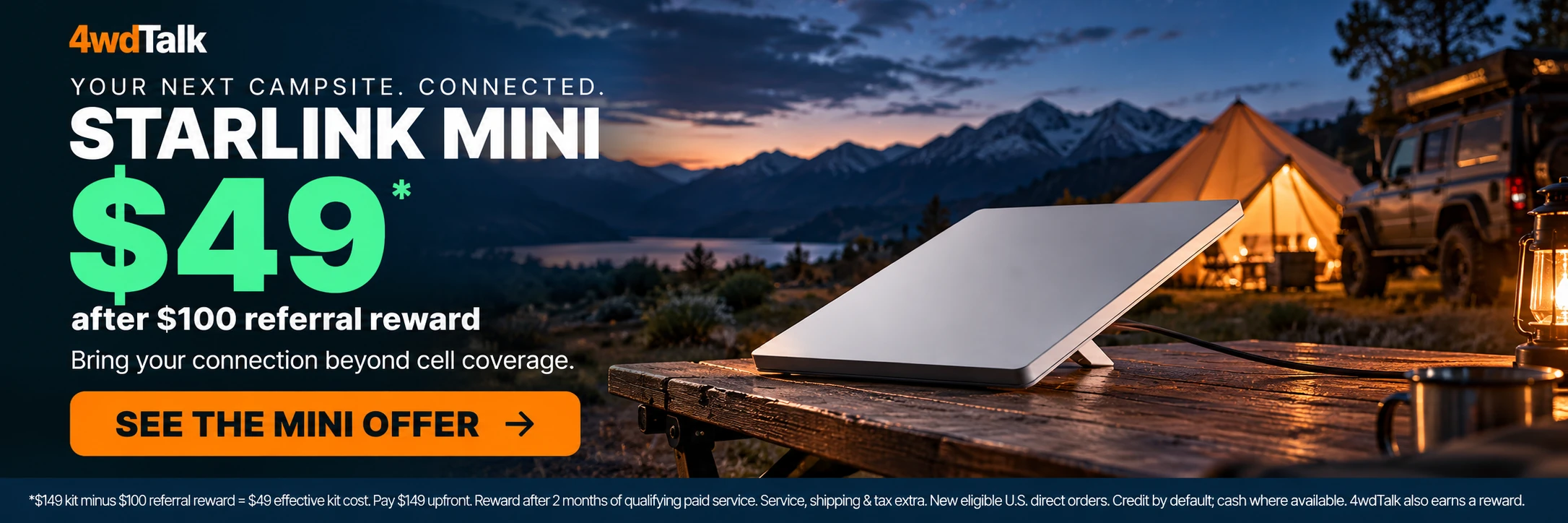 Your next campsite. Connected. Starlink Mini $49 after $100 referral reward. Pay $149 upfront; service, shipping and tax extra.